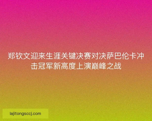 郑钦文迎来生涯关键决赛对决萨巴伦卡冲击冠军新高度上演巅峰之战 郑钦文迎来生涯关键决赛对决萨巴伦卡冲击冠军新高度上演巅峰之战