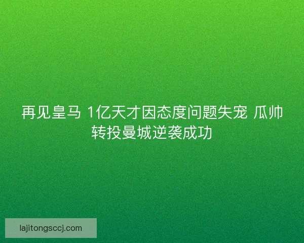 再见皇马 1亿天才因态度问题失宠 瓜帅转投曼城逆袭成功