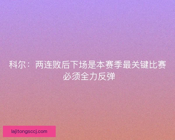 科尔：两连败后下场是本赛季最关键比赛 必须全力反弹