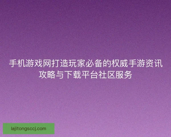 手机游戏网打造玩家必备的权威手游资讯攻略与下载平台社区服务