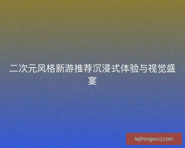 二次元风格新游推荐沉浸式体验与视觉盛宴