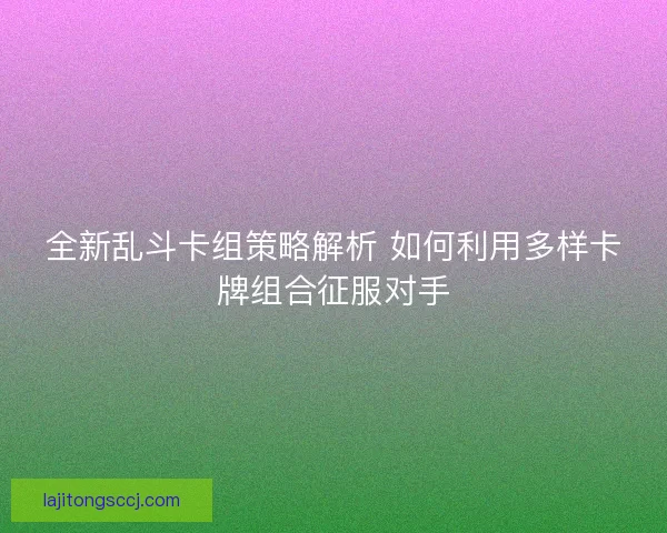 全新乱斗卡组策略解析 如何利用多样卡牌组合征服对手 全新乱斗卡组策略解析 如何利用多样卡牌组合征服对手