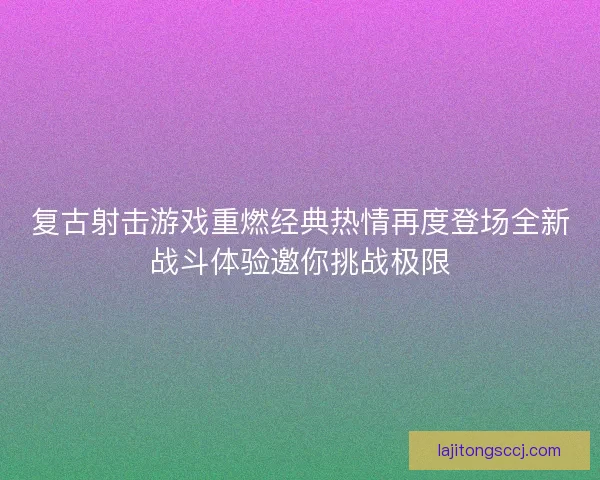 复古射击游戏重燃经典热情再度登场全新战斗体验邀你挑战极限