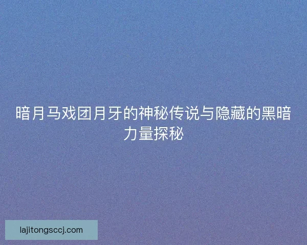 暗月马戏团月牙的神秘传说与隐藏的黑暗力量探秘