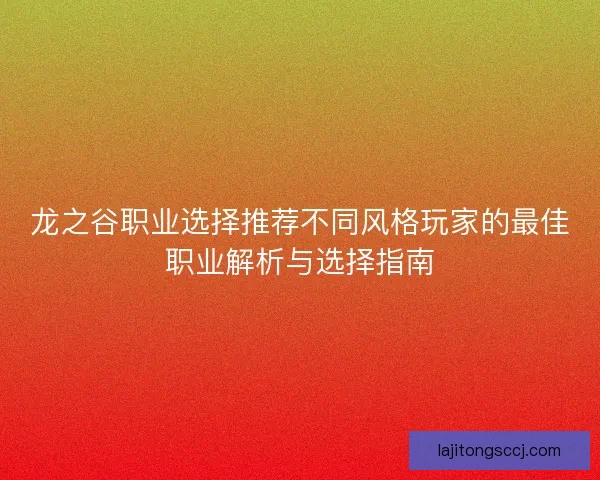 龙之谷职业选择推荐不同风格玩家的最佳职业解析与选择指南