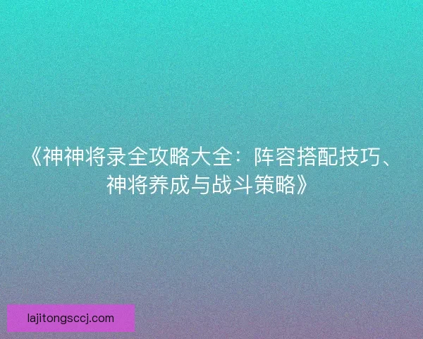 《神神将录全攻略大全：阵容搭配技巧、神将养成与战斗策略》