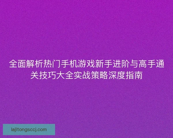 全面解析热门手机游戏新手进阶与高手通关技巧大全实战策略深度指南 全面解析热门手机游戏新手进阶与高手通关技巧大全实战策略深度指南