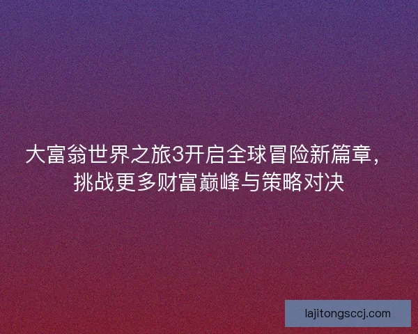 大富翁世界之旅3开启全球冒险新篇章，挑战更多财富巅峰与策略对决