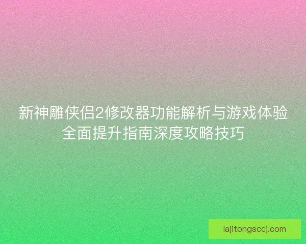 新神雕侠侣2修改器功能解析与游戏体验全面提升指南深度攻略技巧 新神雕侠侣2修改器功能解析与游戏体验全面提升指南深度攻略技巧