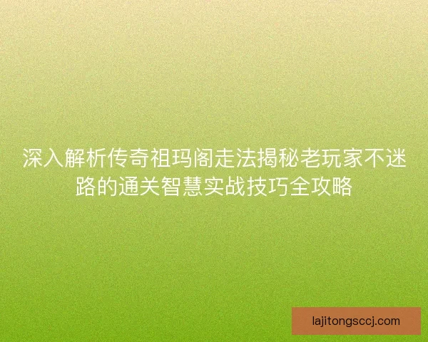 深入解析传奇祖玛阁走法揭秘老玩家不迷路的通关智慧实战技巧全攻略