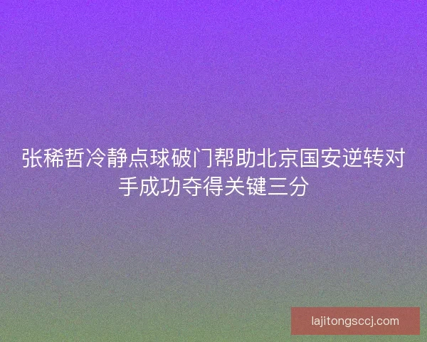 张稀哲冷静点球破门帮助北京国安逆转对手成功夺得关键三分
