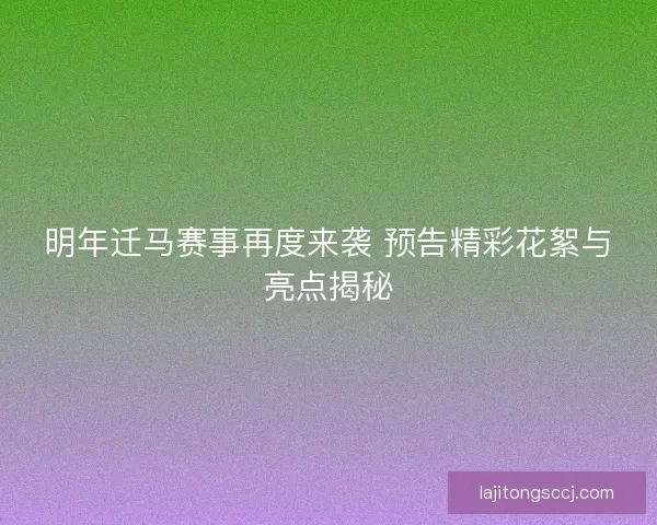 明年迁马赛事再度来袭 预告精彩花絮与亮点揭秘 明年迁马赛事再度来袭 预告精彩花絮与亮点揭秘