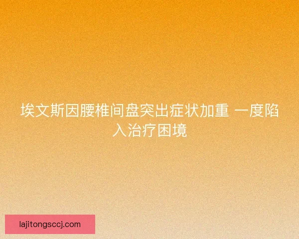 埃文斯因腰椎间盘突出症状加重 一度陷入治疗困境