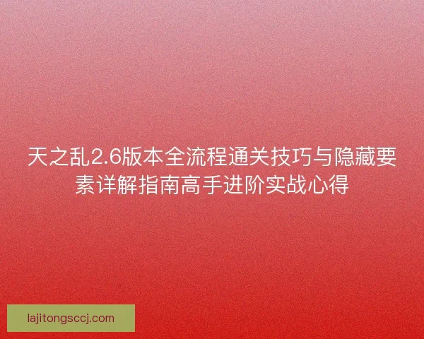 天之乱2.6版本全流程通关技巧与隐藏要素详解指南高手进阶实战心得