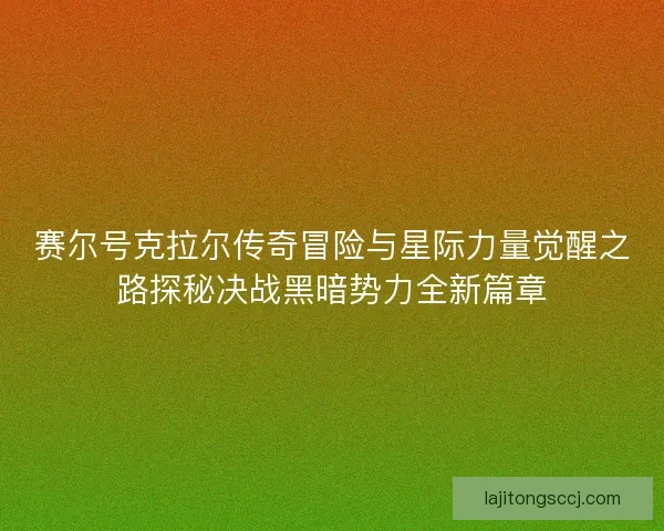 赛尔号克拉尔传奇冒险与星际力量觉醒之路探秘决战黑暗势力全新篇章