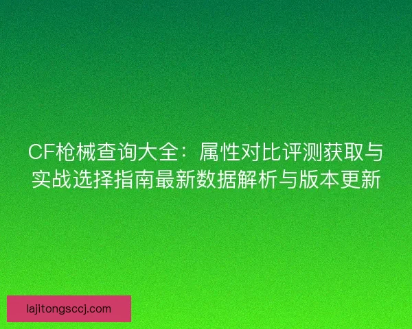 CF枪械查询大全：属性对比评测获取与实战选择指南最新数据解析与版本更新
