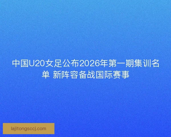 中国U20女足公布2026年第一期集训名单 新阵容备战国际赛事