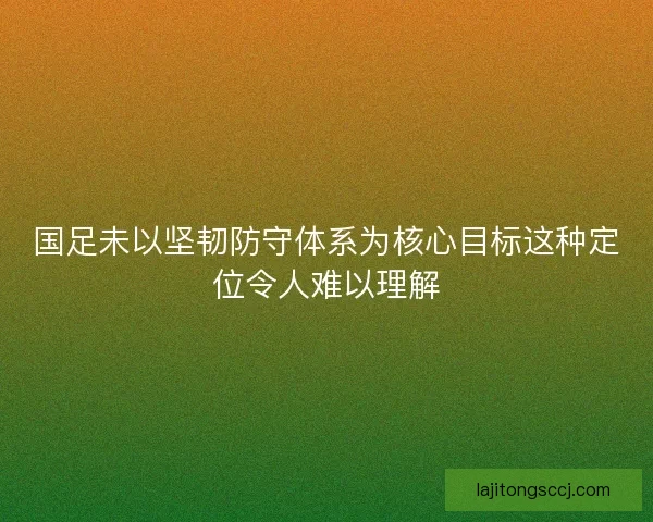 国足未以坚韧防守体系为核心目标这种定位令人难以理解