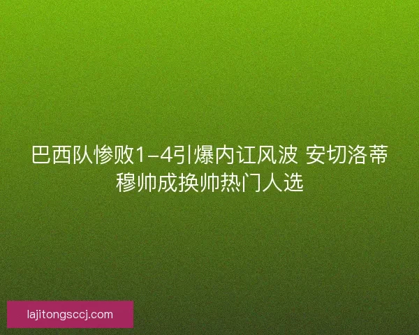 巴西队惨败1-4引爆内讧风波 安切洛蒂穆帅成换帅热门人选
