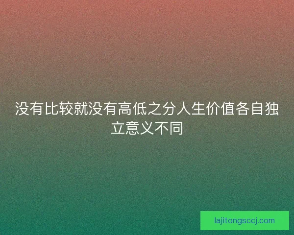 没有比较就没有高低之分人生价值各自独立意义不同 没有比较就没有高低之分人生价值各自独立意义不同