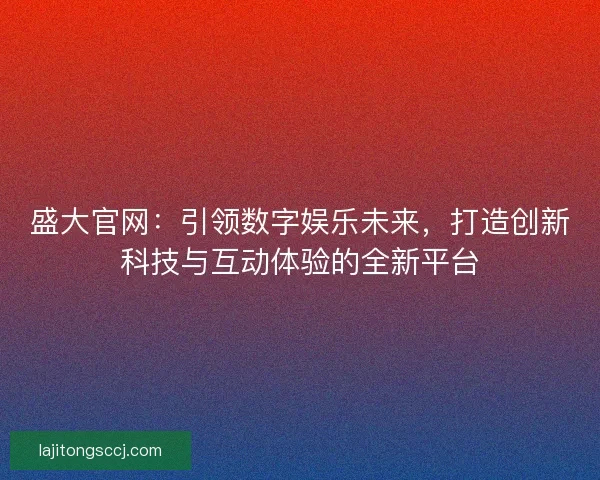 盛大官网：引领数字娱乐未来，打造创新科技与互动体验的全新平台