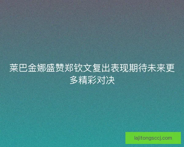莱巴金娜盛赞郑钦文复出表现期待未来更多精彩对决