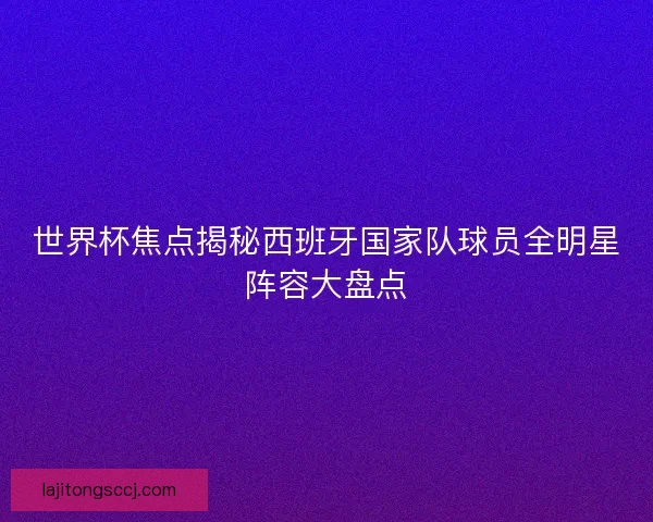 世界杯焦点揭秘西班牙国家队球员全明星阵容大盘点