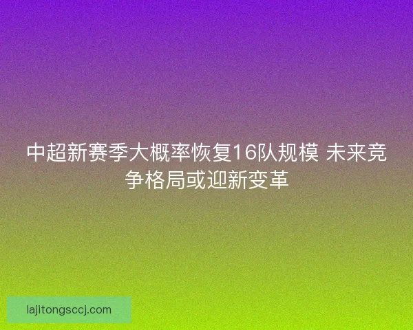 中超新赛季大概率恢复16队规模 未来竞争格局或迎新变革 中超新赛季大概率恢复16队规模 未来竞争格局或迎新变革