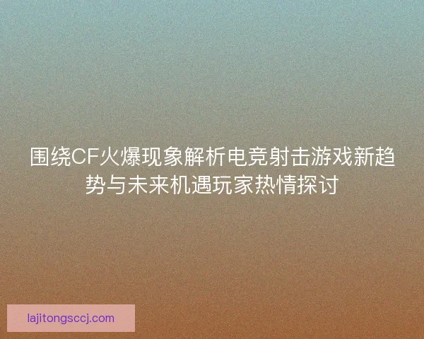 围绕CF火爆现象解析电竞射击游戏新趋势与未来机遇玩家热情探讨 围绕CF火爆现象解析电竞射击游戏新趋势与未来机遇玩家热情探讨