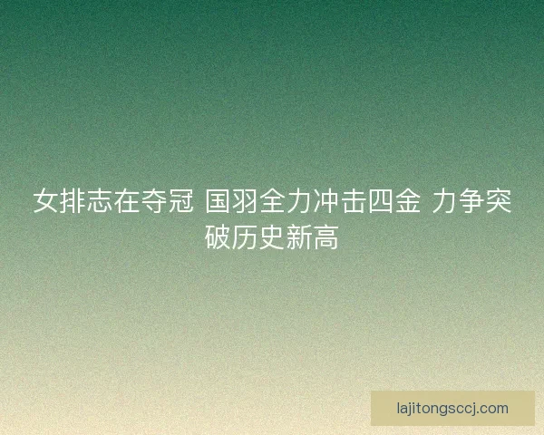 女排志在夺冠 国羽全力冲击四金 力争突破历史新高 女排志在夺冠 国羽全力冲击四金 力争突破历史新高