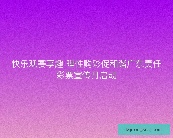 快乐观赛享趣 理性购彩促和谐广东责任彩票宣传月启动