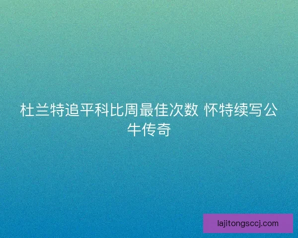 杜兰特追平科比周最佳次数 怀特续写公牛传奇