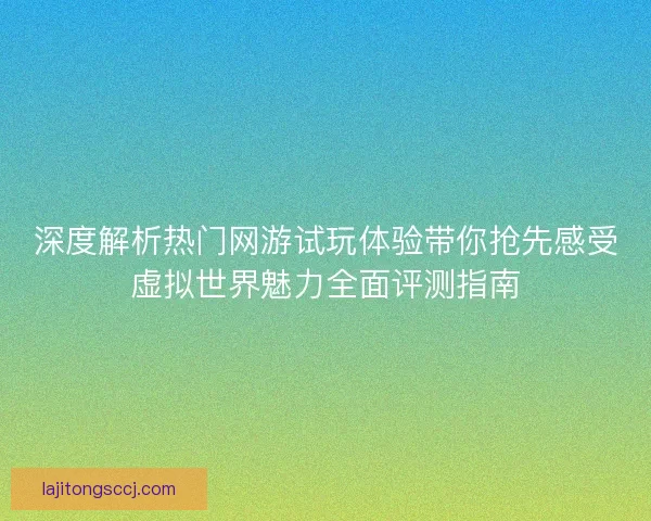 深度解析热门网游试玩体验带你抢先感受虚拟世界魅力全面评测指南