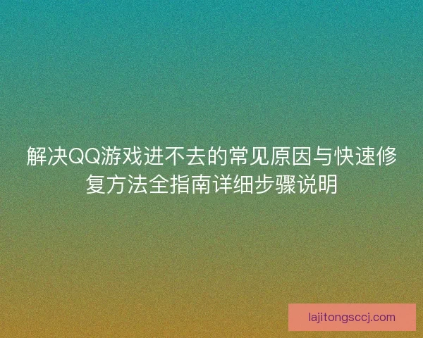解决QQ游戏进不去的常见原因与快速修复方法全指南详细步骤说明