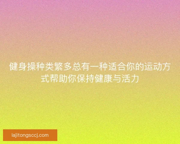 健身操种类繁多总有一种适合你的运动方式帮助你保持健康与活力