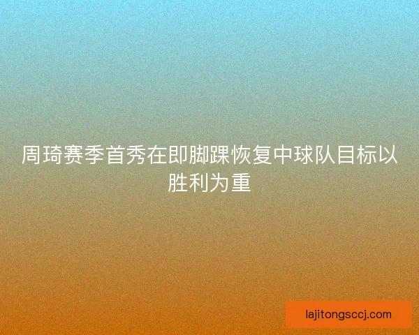 周琦赛季首秀在即脚踝恢复中球队目标以胜利为重