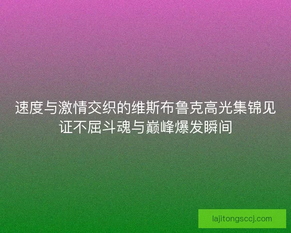 速度与激情交织的维斯布鲁克高光集锦见证不屈斗魂与巅峰爆发瞬间 速度与激情交织的维斯布鲁克高光集锦见证不屈斗魂与巅峰爆发瞬间