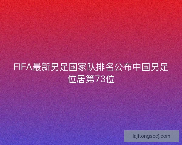 FIFA最新男足国家队排名公布中国男足位居第73位 FIFA最新男足国家队排名公布中国男足位居第73位