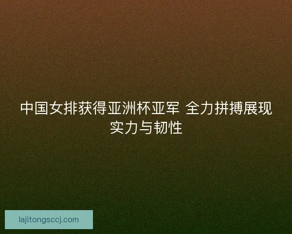 中国女排获得亚洲杯亚军 全力拼搏展现实力与韧性 中国女排获得亚洲杯亚军 全力拼搏展现实力与韧性