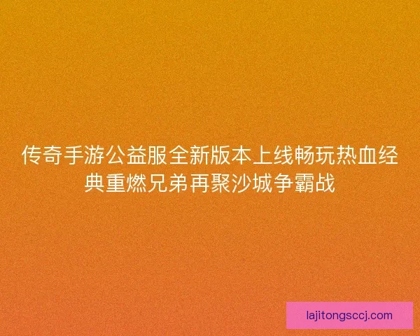 传奇手游公益服全新版本上线畅玩热血经典重燃兄弟再聚沙城争霸战
