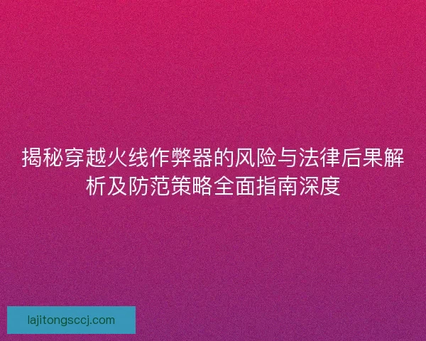 揭秘穿越火线作弊器的风险与法律后果解析及防范策略全面指南深度