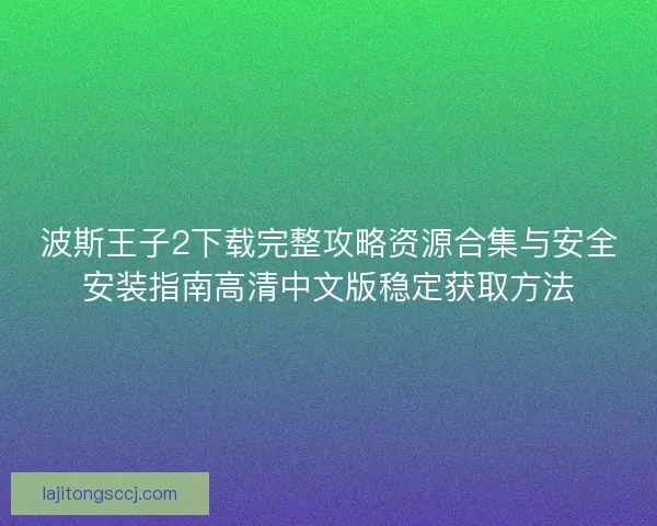 波斯王子2下载完整攻略资源合集与安全安装指南高清中文版稳定获取方法