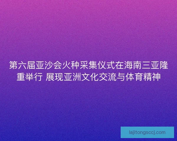 第六届亚沙会火种采集仪式在海南三亚隆重举行 展现亚洲文化交流与体育精神
