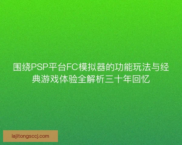 围绕PSP平台FC模拟器的功能玩法与经典游戏体验全解析三十年回忆 围绕PSP平台FC模拟器的功能玩法与经典游戏体验全解析三十年回忆