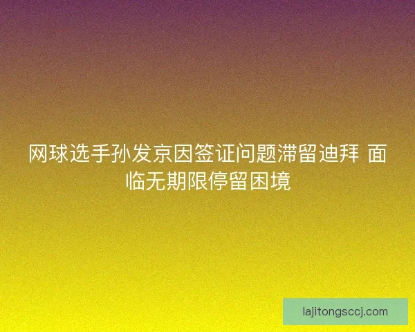 网球选手孙发京因签证问题滞留迪拜 面临无期限停留困境 网球选手孙发京因签证问题滞留迪拜 面临无期限停留困境