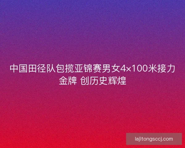 中国田径队包揽亚锦赛男女4×100米接力金牌 创历史辉煌 中国田径队包揽亚锦赛男女4×100米接力金牌 创历史辉煌
