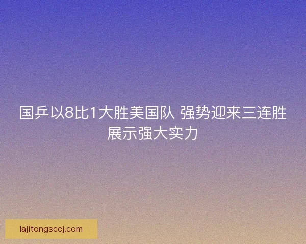 国乒以8比1大胜美国队 强势迎来三连胜展示强大实力 国乒以8比1大胜美国队 强势迎来三连胜展示强大实力