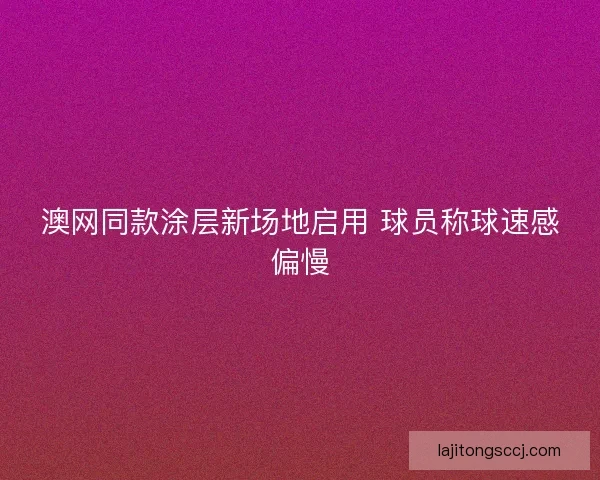 澳网同款涂层新场地启用 球员称球速感偏慢 澳网同款涂层新场地启用 球员称球速感偏慢
