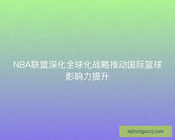 NBA联盟深化全球化战略推动国际篮球影响力提升