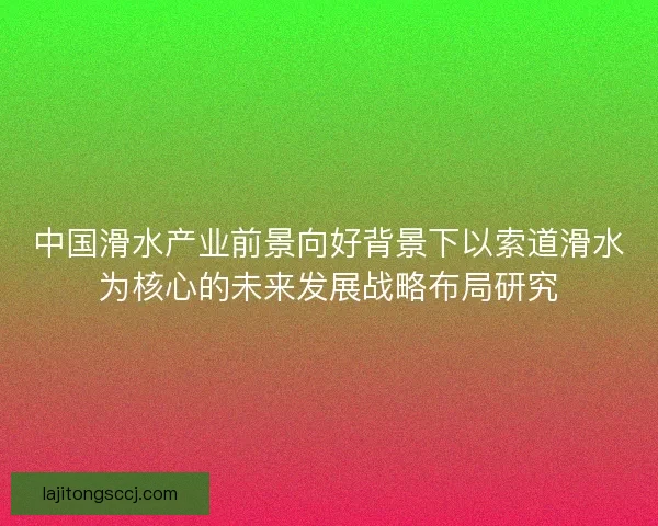 中国滑水产业前景向好背景下以索道滑水为核心的未来发展战略布局研究